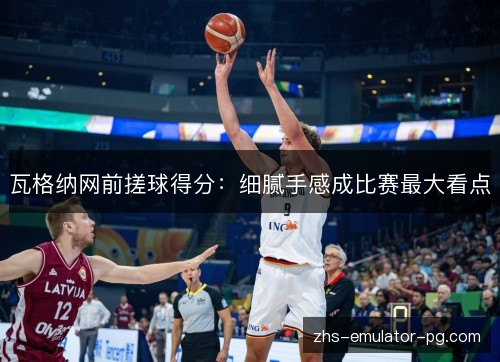 瓦格纳网前搓球得分：细腻手感成比赛最大看点