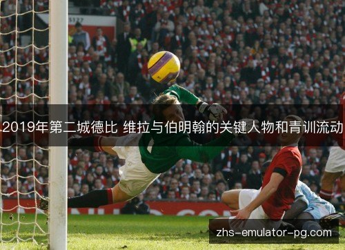 2019年第二城德比 维拉与伯明翰的关键人物和青训流动